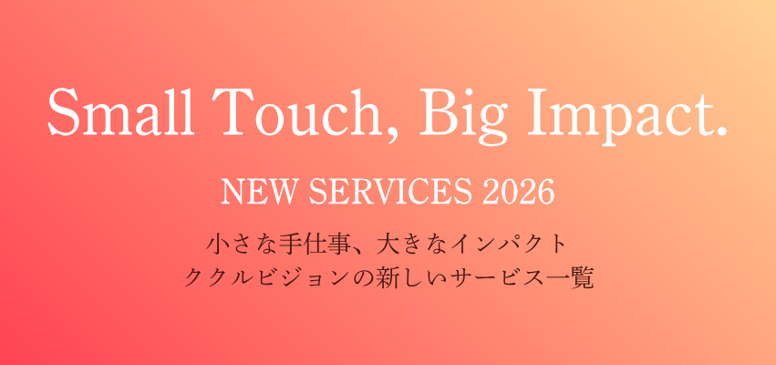 Small Touch, Big Impact.NEW SERVICES 2026小さな手仕事、大きなインパクト ククルビジョンの新しいサービス一覧